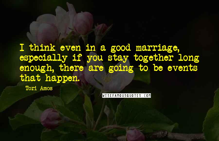 Tori Amos Quotes: I think even in a good marriage, especially if you stay together long enough, there are going to be events that happen.