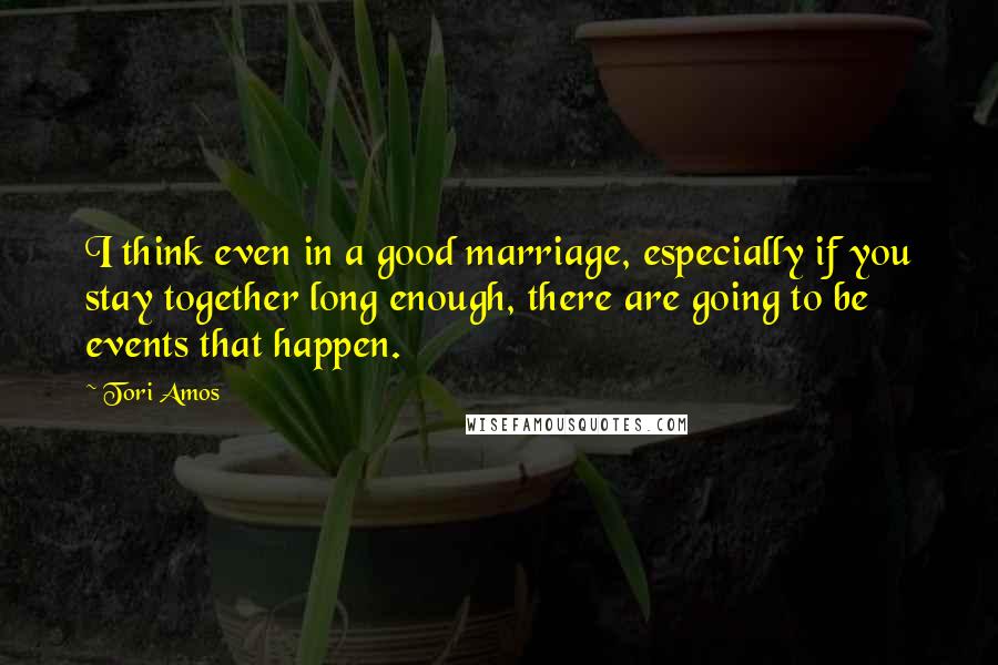 Tori Amos Quotes: I think even in a good marriage, especially if you stay together long enough, there are going to be events that happen.