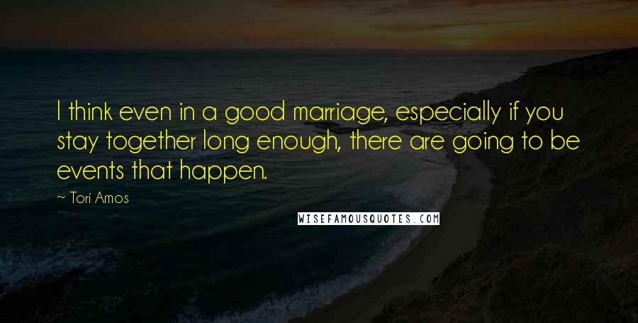 Tori Amos Quotes: I think even in a good marriage, especially if you stay together long enough, there are going to be events that happen.