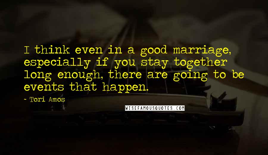 Tori Amos Quotes: I think even in a good marriage, especially if you stay together long enough, there are going to be events that happen.