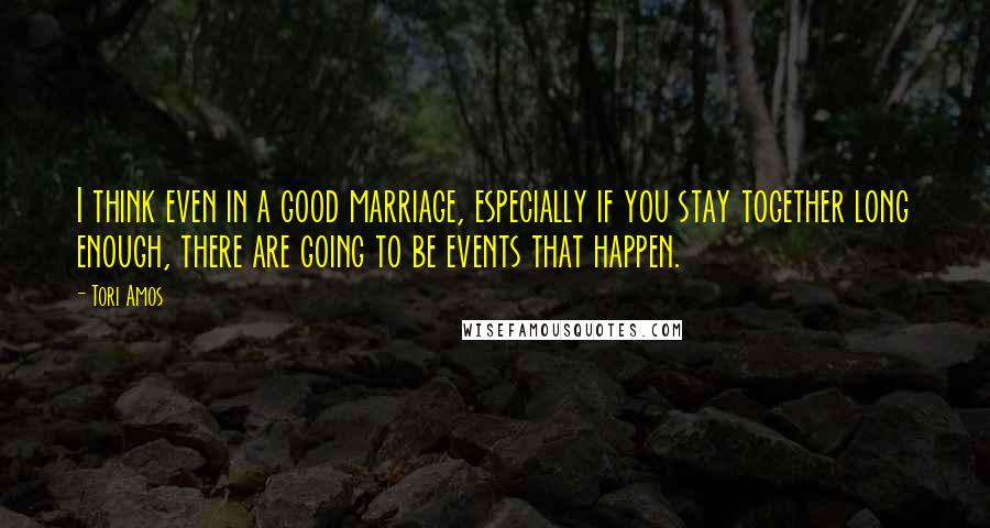 Tori Amos Quotes: I think even in a good marriage, especially if you stay together long enough, there are going to be events that happen.