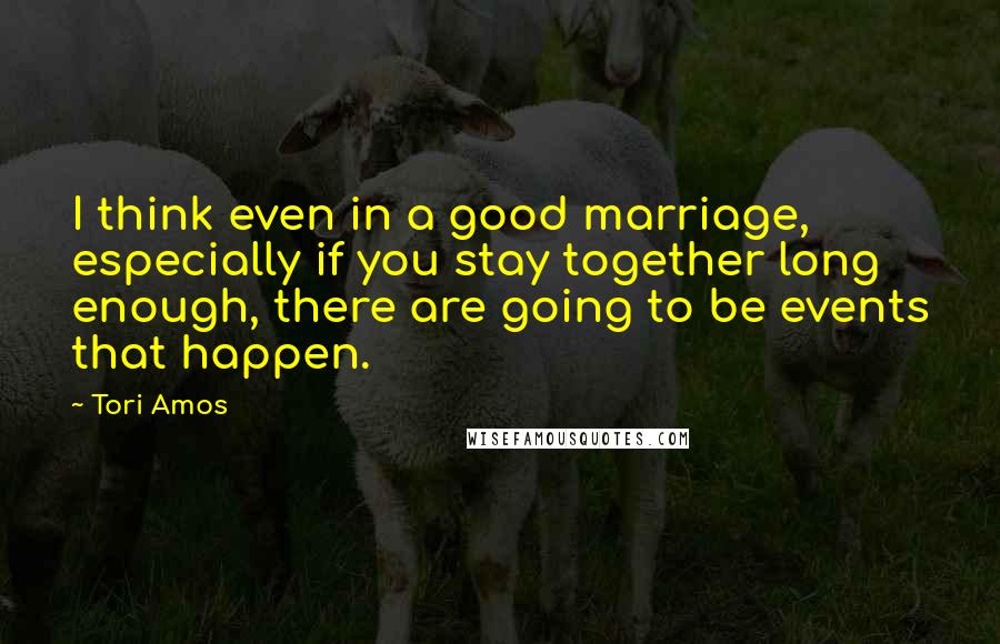 Tori Amos Quotes: I think even in a good marriage, especially if you stay together long enough, there are going to be events that happen.