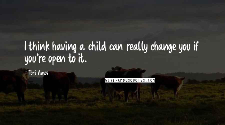 Tori Amos Quotes: I think having a child can really change you if you're open to it.
