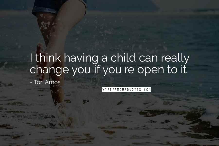 Tori Amos Quotes: I think having a child can really change you if you're open to it.