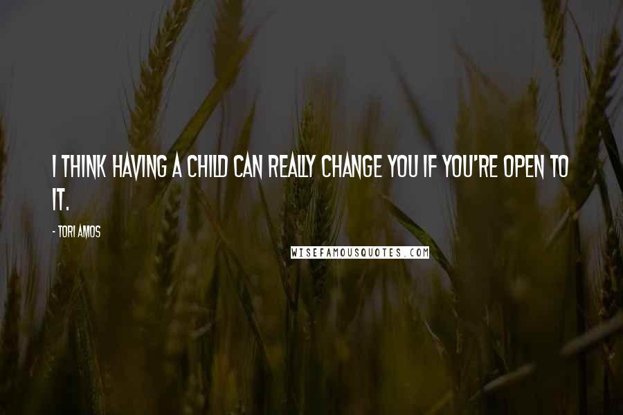 Tori Amos Quotes: I think having a child can really change you if you're open to it.