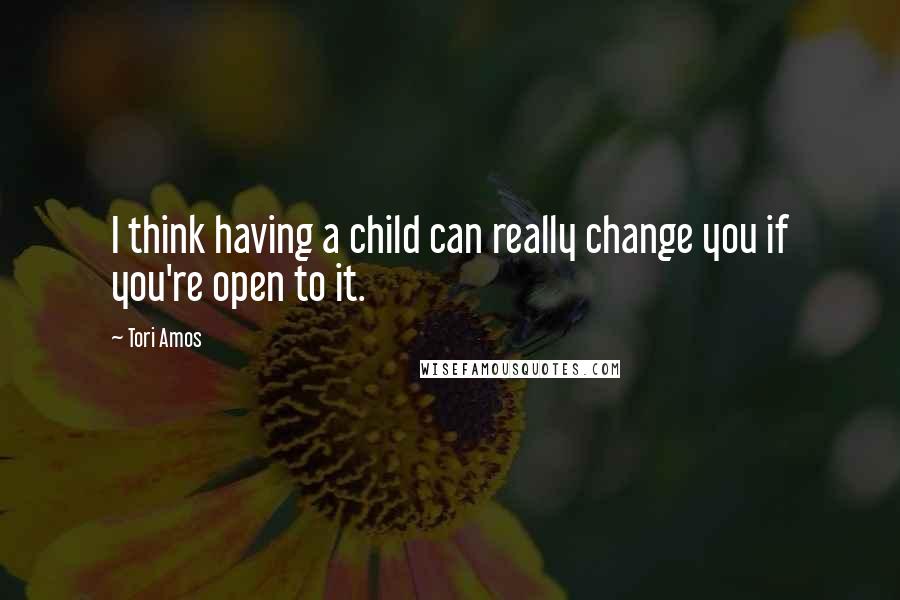 Tori Amos Quotes: I think having a child can really change you if you're open to it.