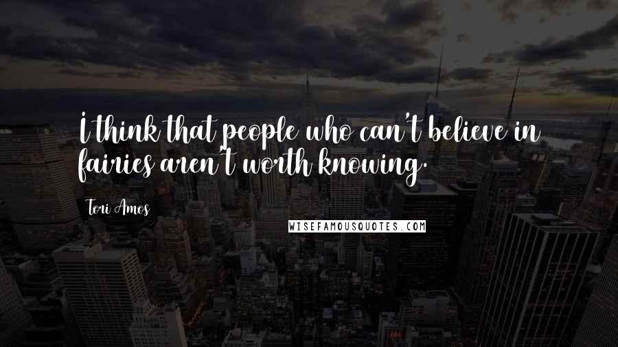 Tori Amos Quotes: I think that people who can't believe in fairies aren't worth knowing.