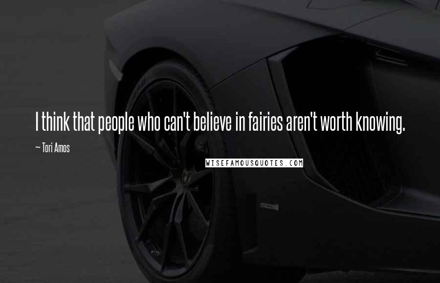 Tori Amos Quotes: I think that people who can't believe in fairies aren't worth knowing.