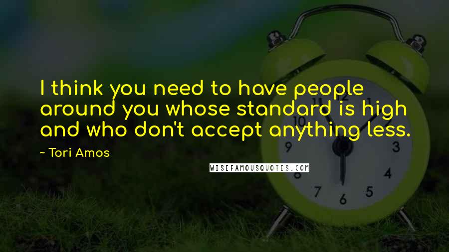 Tori Amos Quotes: I think you need to have people around you whose standard is high and who don't accept anything less.