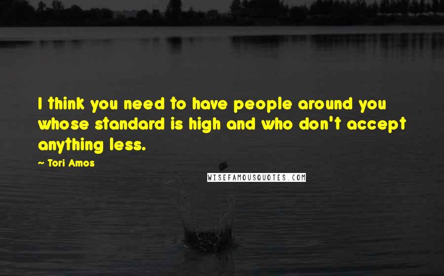 Tori Amos Quotes: I think you need to have people around you whose standard is high and who don't accept anything less.