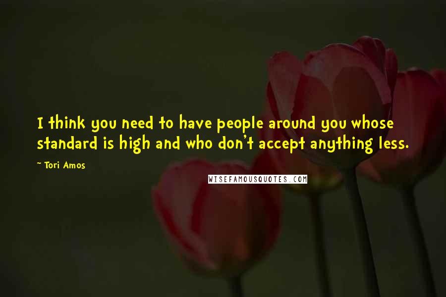 Tori Amos Quotes: I think you need to have people around you whose standard is high and who don't accept anything less.