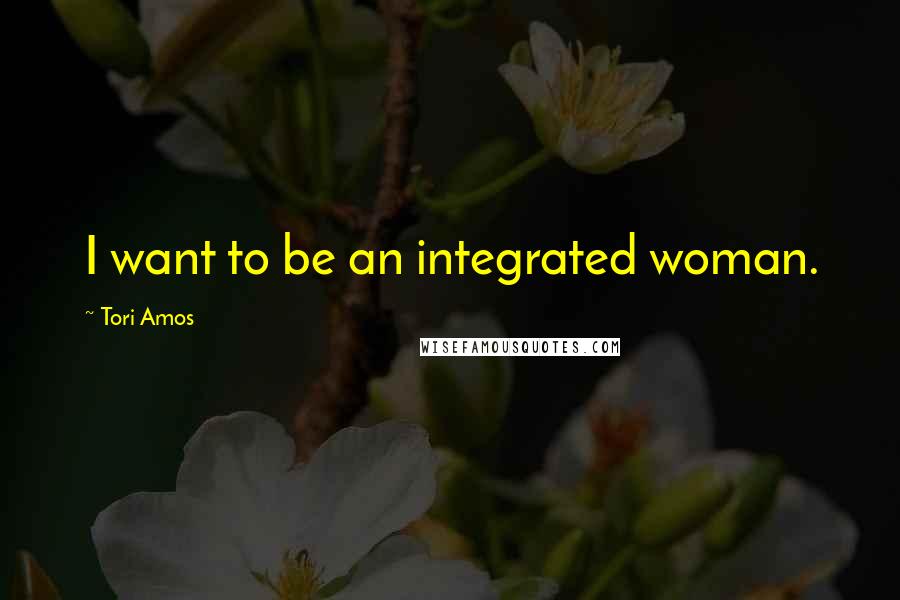 Tori Amos Quotes: I want to be an integrated woman.
