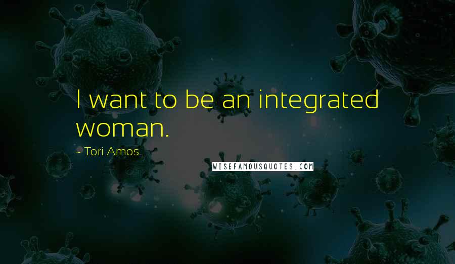 Tori Amos Quotes: I want to be an integrated woman.