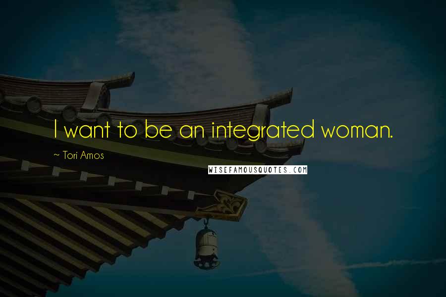 Tori Amos Quotes: I want to be an integrated woman.