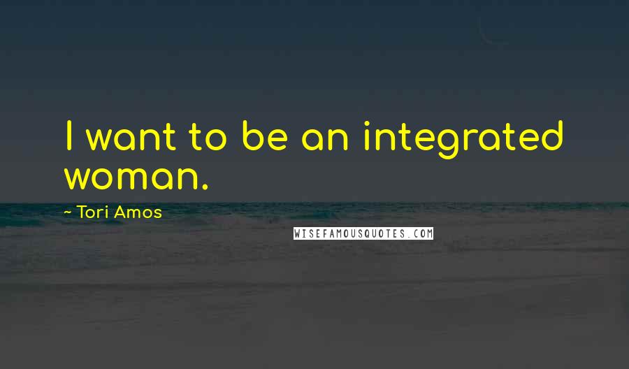 Tori Amos Quotes: I want to be an integrated woman.