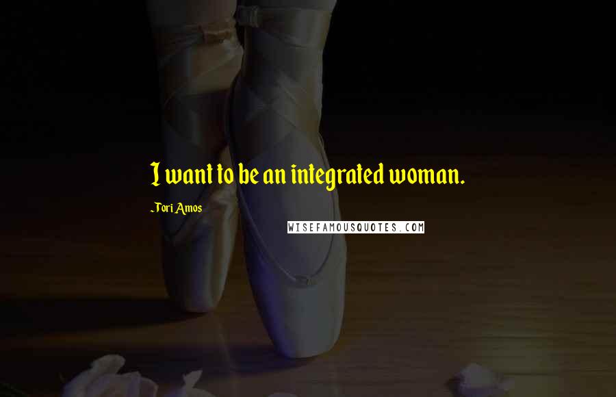 Tori Amos Quotes: I want to be an integrated woman.