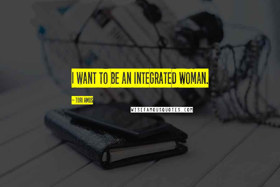 Tori Amos Quotes: I want to be an integrated woman.