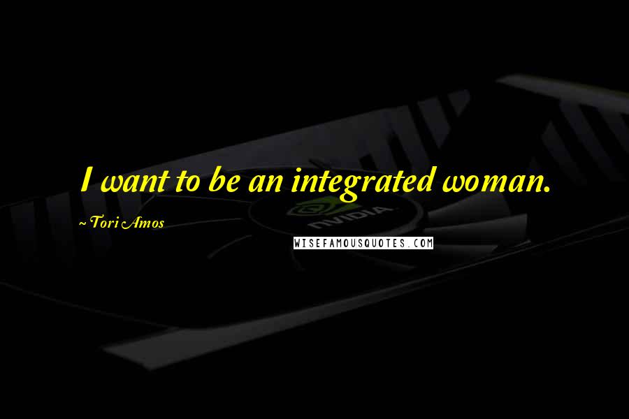 Tori Amos Quotes: I want to be an integrated woman.