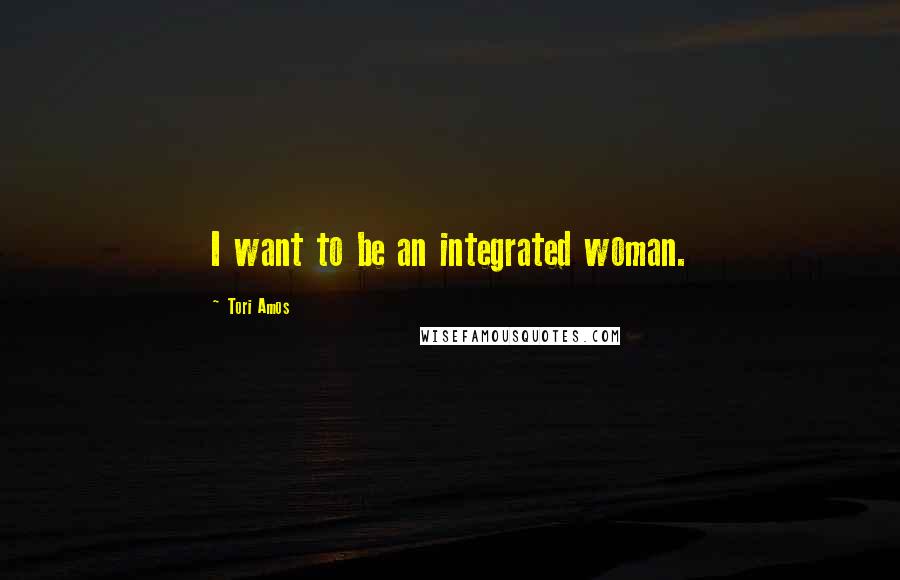 Tori Amos Quotes: I want to be an integrated woman.