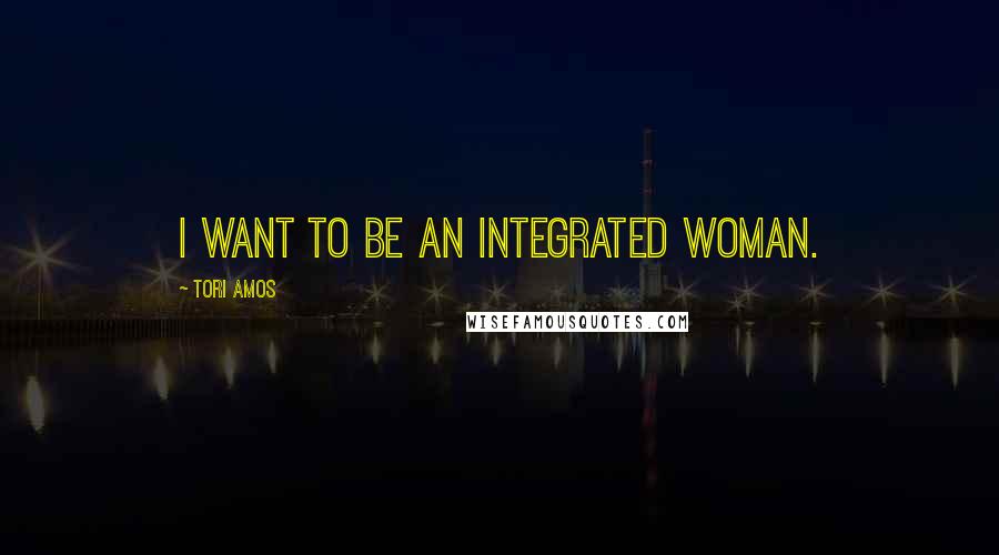Tori Amos Quotes: I want to be an integrated woman.