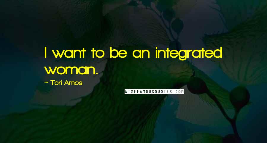 Tori Amos Quotes: I want to be an integrated woman.