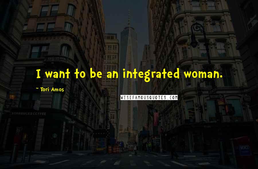 Tori Amos Quotes: I want to be an integrated woman.