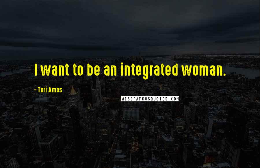 Tori Amos Quotes: I want to be an integrated woman.