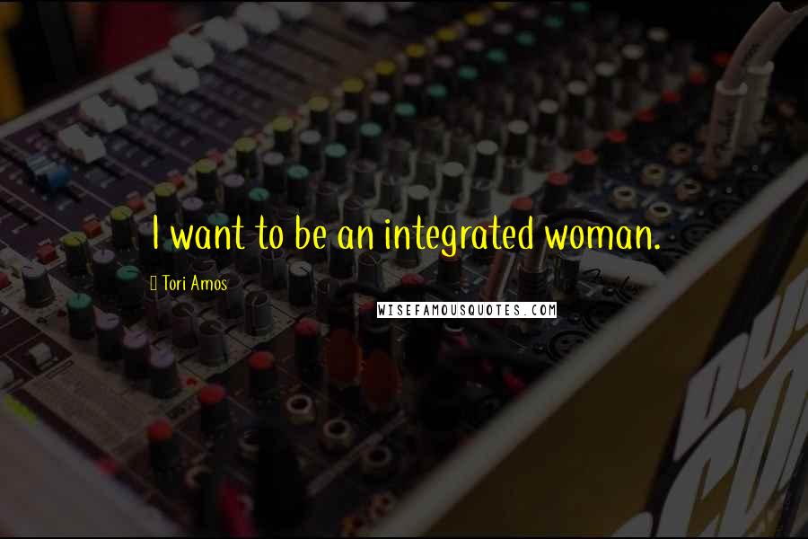 Tori Amos Quotes: I want to be an integrated woman.