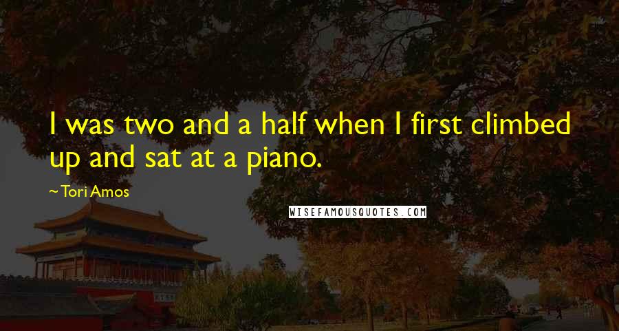 Tori Amos Quotes: I was two and a half when I first climbed up and sat at a piano.