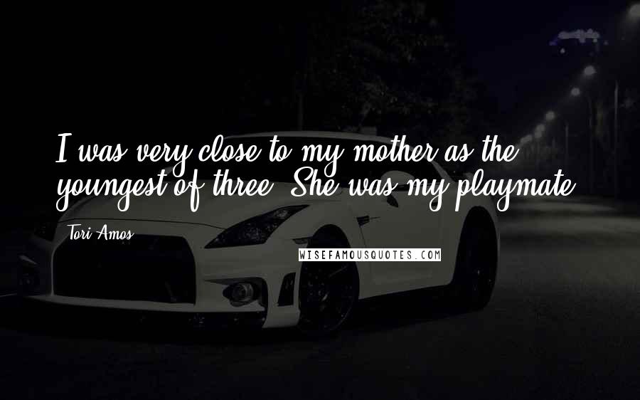 Tori Amos Quotes: I was very close to my mother as the youngest of three. She was my playmate.