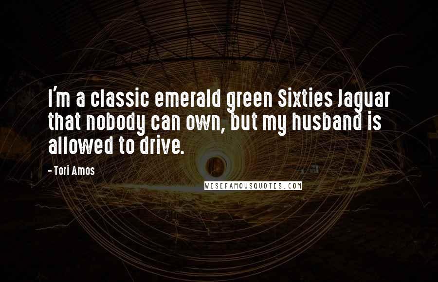 Tori Amos Quotes: I'm a classic emerald green Sixties Jaguar that nobody can own, but my husband is allowed to drive.