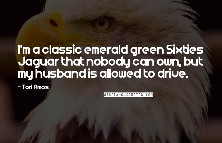 Tori Amos Quotes: I'm a classic emerald green Sixties Jaguar that nobody can own, but my husband is allowed to drive.