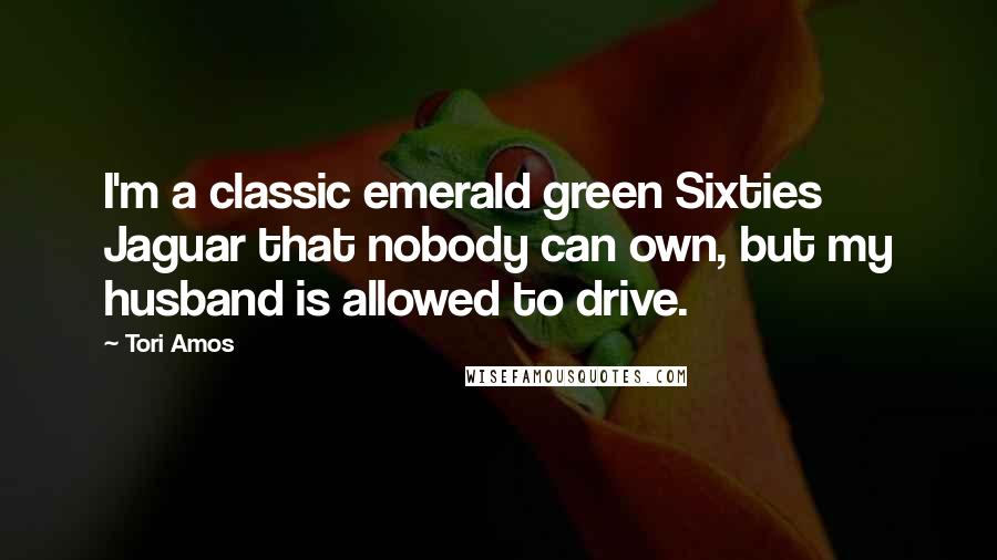 Tori Amos Quotes: I'm a classic emerald green Sixties Jaguar that nobody can own, but my husband is allowed to drive.