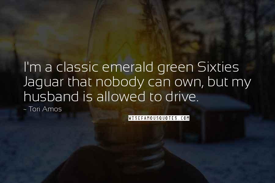 Tori Amos Quotes: I'm a classic emerald green Sixties Jaguar that nobody can own, but my husband is allowed to drive.