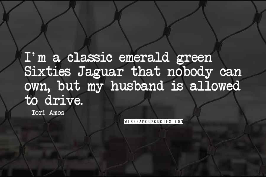 Tori Amos Quotes: I'm a classic emerald green Sixties Jaguar that nobody can own, but my husband is allowed to drive.