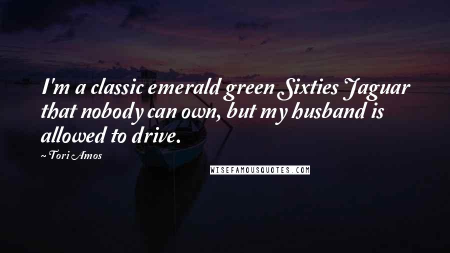 Tori Amos Quotes: I'm a classic emerald green Sixties Jaguar that nobody can own, but my husband is allowed to drive.