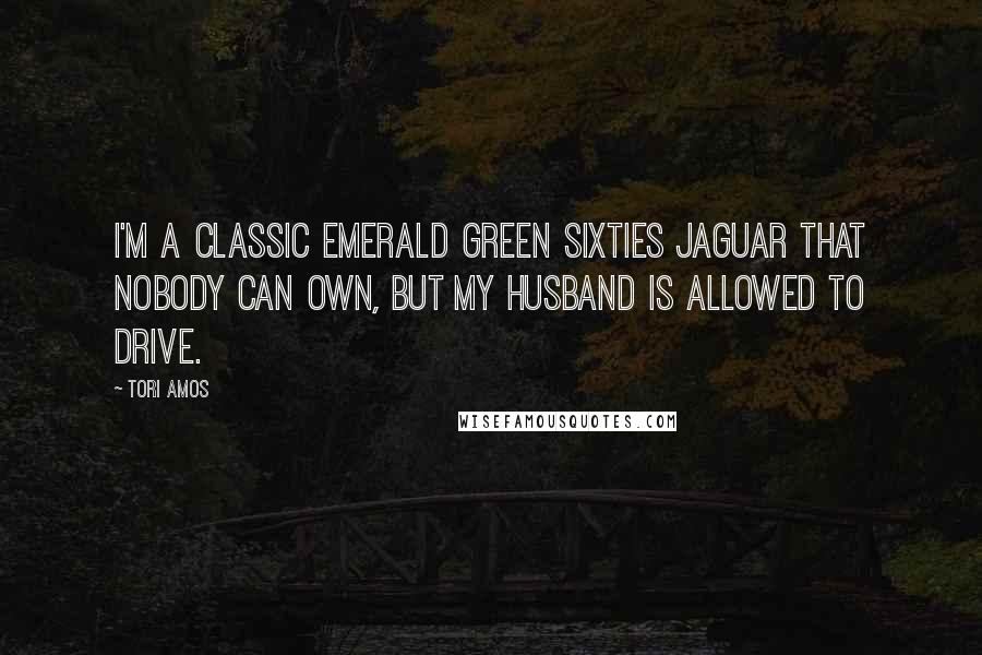 Tori Amos Quotes: I'm a classic emerald green Sixties Jaguar that nobody can own, but my husband is allowed to drive.