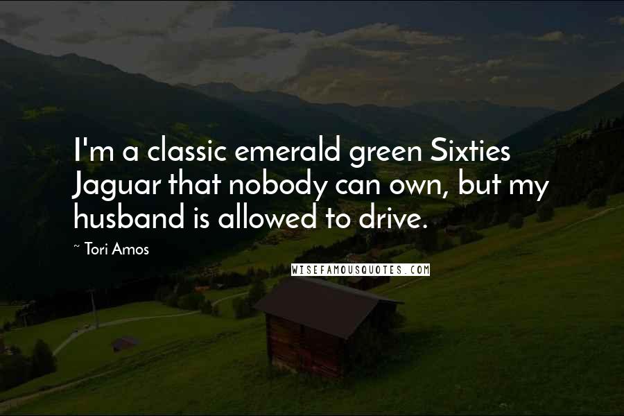Tori Amos Quotes: I'm a classic emerald green Sixties Jaguar that nobody can own, but my husband is allowed to drive.