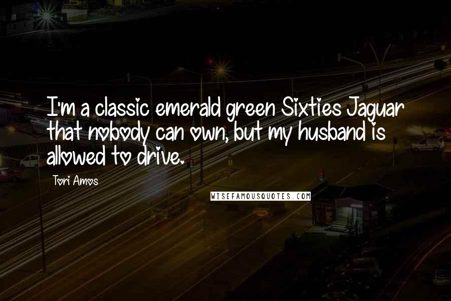 Tori Amos Quotes: I'm a classic emerald green Sixties Jaguar that nobody can own, but my husband is allowed to drive.