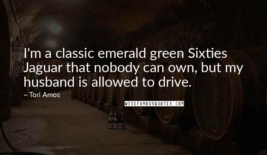 Tori Amos Quotes: I'm a classic emerald green Sixties Jaguar that nobody can own, but my husband is allowed to drive.