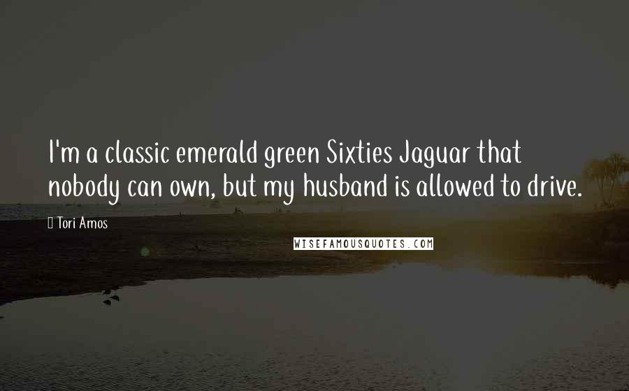 Tori Amos Quotes: I'm a classic emerald green Sixties Jaguar that nobody can own, but my husband is allowed to drive.