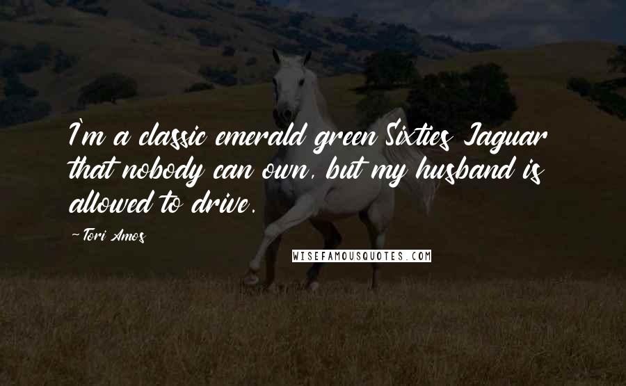 Tori Amos Quotes: I'm a classic emerald green Sixties Jaguar that nobody can own, but my husband is allowed to drive.