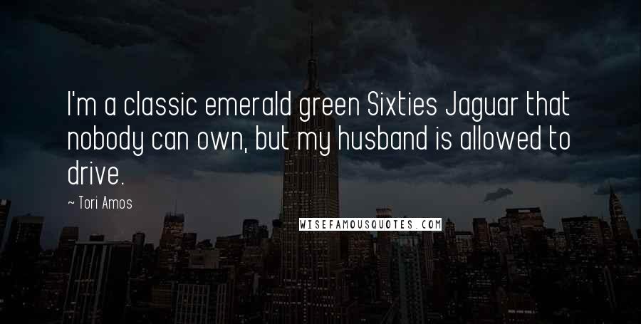 Tori Amos Quotes: I'm a classic emerald green Sixties Jaguar that nobody can own, but my husband is allowed to drive.