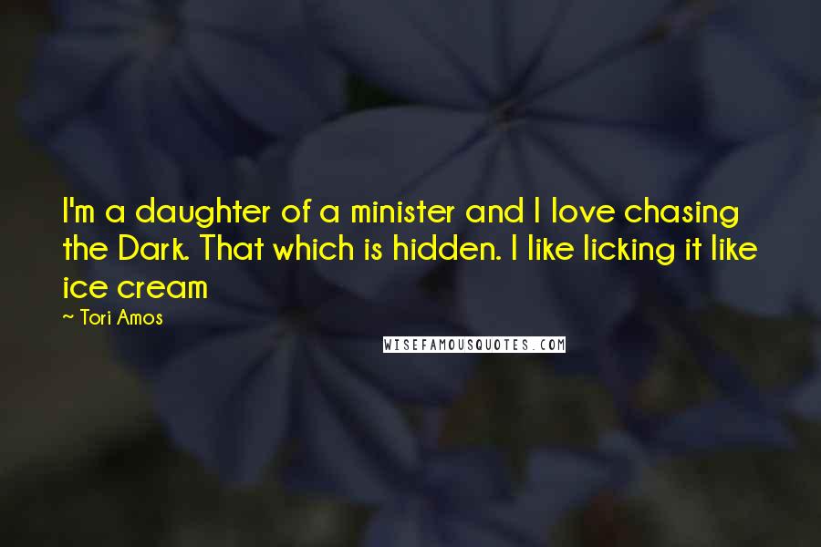 Tori Amos Quotes: I'm a daughter of a minister and I love chasing the Dark. That which is hidden. I like licking it like ice cream