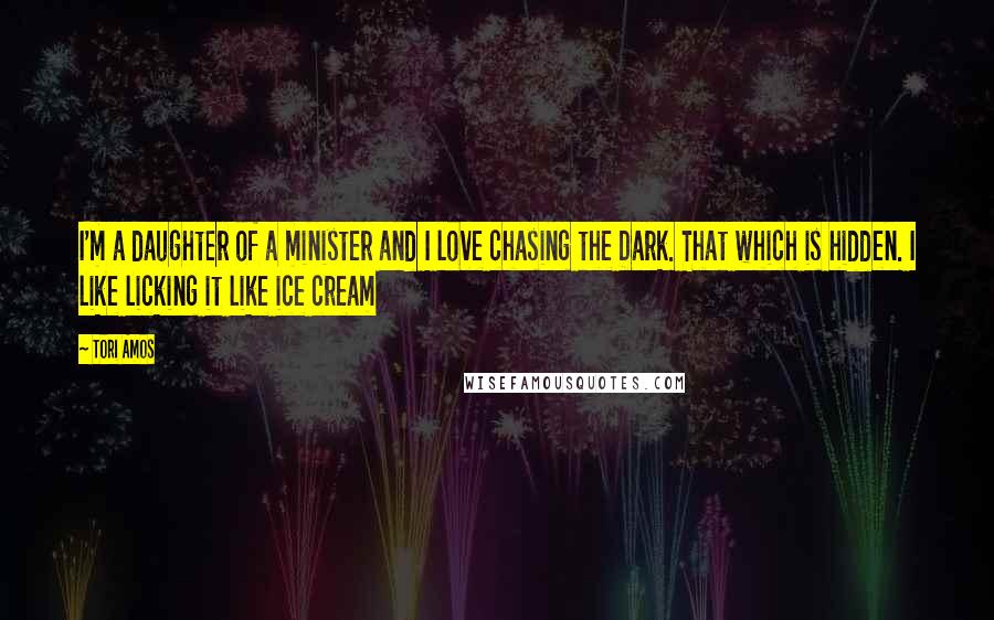 Tori Amos Quotes: I'm a daughter of a minister and I love chasing the Dark. That which is hidden. I like licking it like ice cream