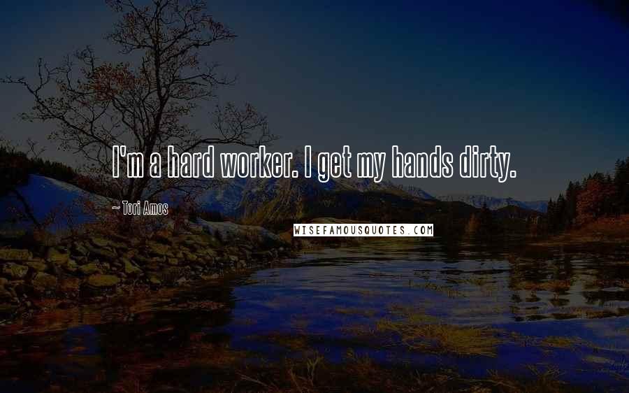 Tori Amos Quotes: I'm a hard worker. I get my hands dirty.