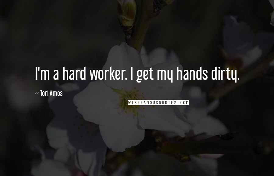 Tori Amos Quotes: I'm a hard worker. I get my hands dirty.