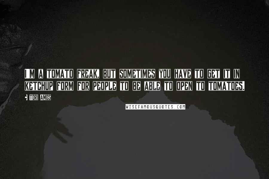 Tori Amos Quotes: I'm a tomato freak, but sometimes you have to get it in ketchup form for people to be able to open to tomatoes.