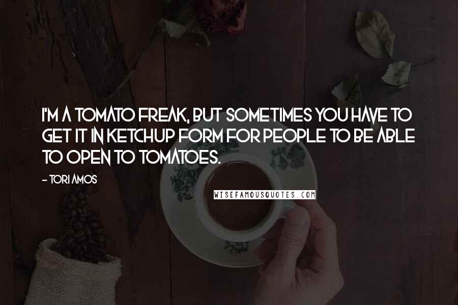 Tori Amos Quotes: I'm a tomato freak, but sometimes you have to get it in ketchup form for people to be able to open to tomatoes.