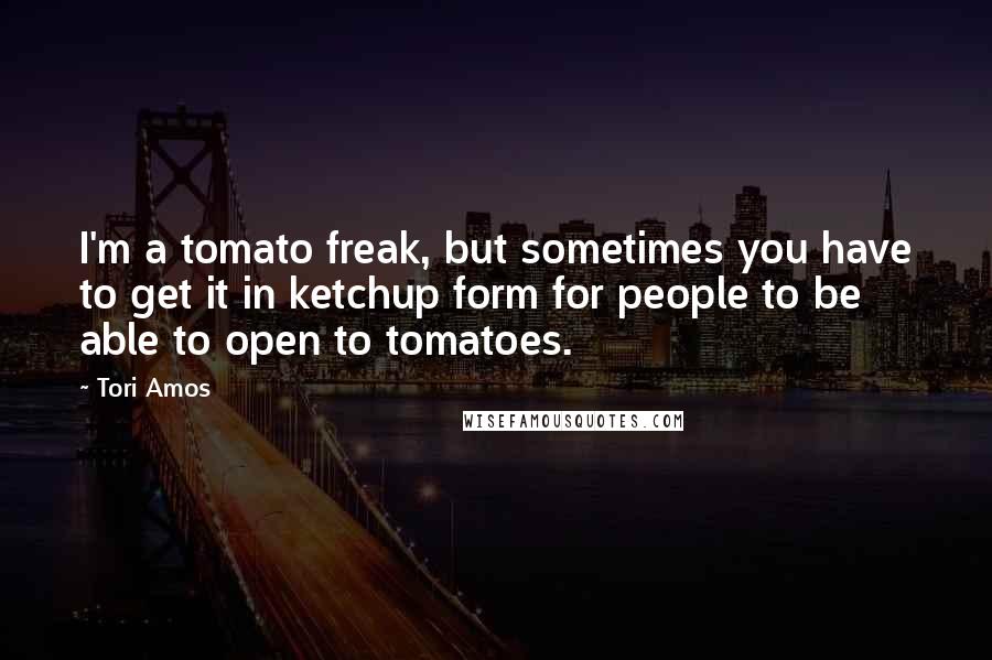 Tori Amos Quotes: I'm a tomato freak, but sometimes you have to get it in ketchup form for people to be able to open to tomatoes.